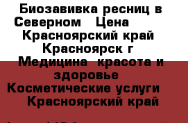 Биозавивка ресниц в Северном › Цена ­ 500 - Красноярский край, Красноярск г. Медицина, красота и здоровье » Косметические услуги   . Красноярский край